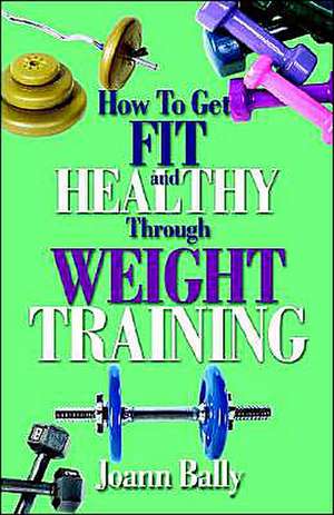 How to Get Fit and Healthy Through Weight Training de Joann Bally CSCS