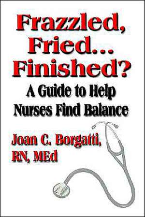 Frazzled, Fried...Finished? a Guide to Help Nurses Find Balance de Joan C. Borgatti RN Med