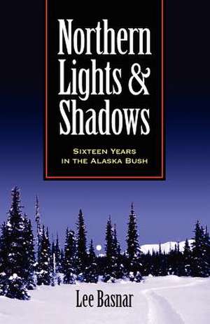 Northern Lights and Shadows: Sixteen Years in the Alaska Bush de Lee Basnar