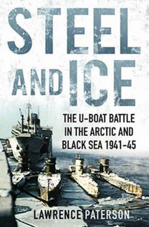 Steel and Ice: The U-Boat Battle in the Arctic and Black Sea, 1941-1945 de Lawrence Paterson