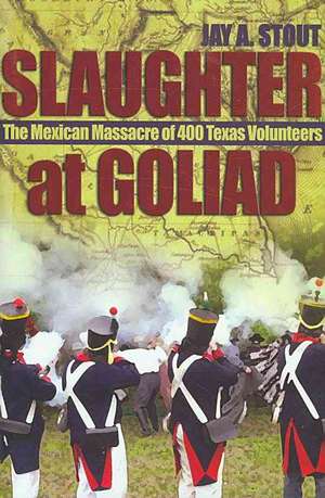 Slaughter at Goliad: The Mexican Massacre of 400 Texas Volunteers de Jay A. Stout