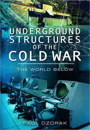 Underground Structures of the Cold War: The World Below de Paul Ozorak