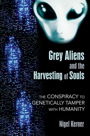 Grey Aliens and the Harvesting of Souls: The Conspiracy to Genetically Tamper with Humanity de Nigel Kerner