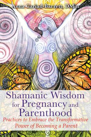 Shamanic Wisdom for Pregnancy and Parenthood: Practices to Embrace the Transformative Power of Becoming a Parent de Anna Cariad-Barrett DMin