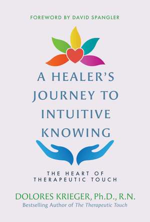 A Healer's Journey to Intuitive Knowing: The Heart of Therapeutic Touch de Dolores Krieger Ph.D., R.N.