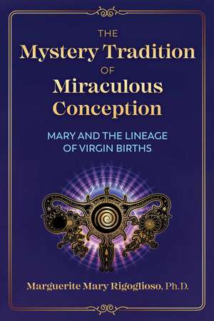 The Mystery Tradition of Miraculous Conception: Mary and the Lineage of Virgin Births de Marguerite Mary Rigoglioso