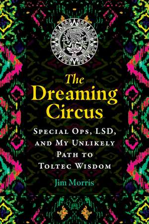 The Dreaming Circus: Special Ops, LSD, and My Unlikely Path to Toltec Wisdom de Jim Morris