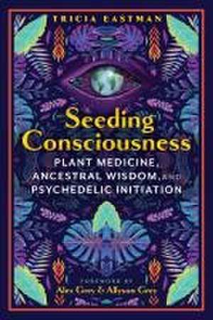 Seeding Consciousness: Plant Medicine, Ancestral Wisdom, and Psychedelic Initiation de Tricia Eastman