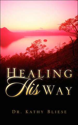 Healing HIS Way de Kathy Bliese