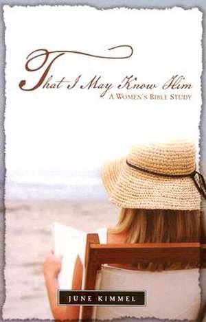 That I May Know Him - A Women\'s Bible Study de June Kimmel