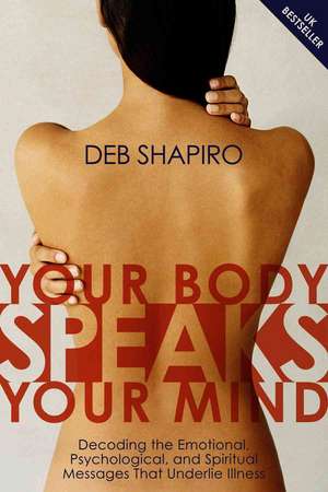 Your Body Speaks Your Mind: Decoding the Emotional, Psychological, and Spiritual Messages that Underlie Illness de Debbie Shapiro