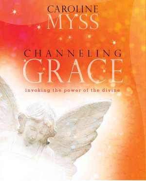 Channeling Grace: Invoking the Power of the Divine de Caroline Myss