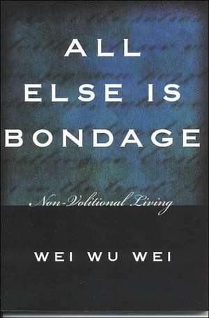 All Else Is Bondage: Non-Volitional Living de Wei Wu Wei