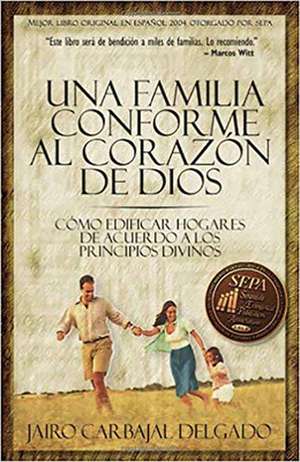 Una Familia Conforme Al Corazon de Dios: Como Edificar Hogares de Acuerdo a Los Principios Divinos = The Family de Jairo Carbajal