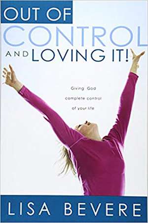 Out of Control and Loving It: Giving God Complete Control of Your Life de Lisa Bevere