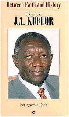 Between Faith & History: A Biography of J.A. Kufuor de Ivor Agyeman-Duah