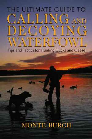 Ultimate Guide to Calling and Decoying Waterfowl de Monte Burch