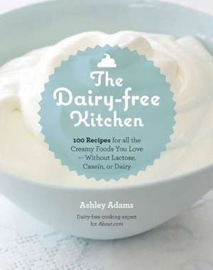 The Dairy-Free Kitchen: 100 Recipes for All the Creamy Foods You Love--Without Lactose, Casein, or Dairy de Ashley Adams