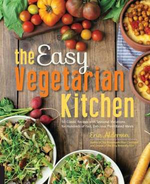 Easy Vegetarian Kitchen: 50 Classic Recipes with Seasonal Variations for Hundreds of Fast, Delicious Plant-Based Meals de Erin Alderson