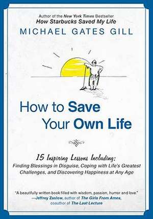 How to Save Your Own Life: Finding Blessings in Disguise, Coping with Life's Greatest Challanges, and Discovering de Michael Gates Gill