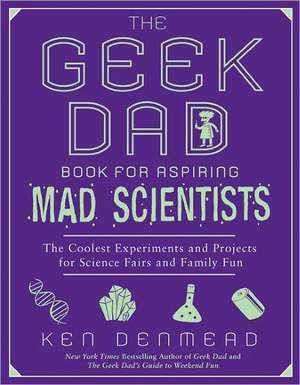 The Geek Dad Book for Aspiring Mad Scientists: The Coolest Experiments and Projects for Science Fairs and Family Fun de Ken Denmead