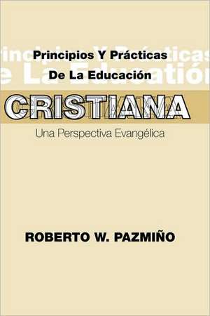 Principios y Practicas de La Educacisn Cristiana: Una Perspectiva Evangilica de Roberto W. Pazmiqo