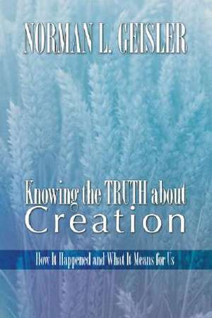 Knowing the Truth about Creation: How It Happened and What It Means for Us de Norman L. Geisler