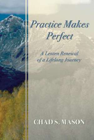 Practice Makes Perfect: A Lenten Renewal of a Lifelong Journey de Chad S. Mason