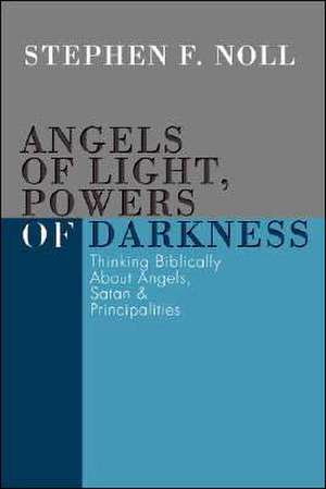 Angels of Light, Powers of Darkness: Thinking Biblically about Angels, Satan, & Principalities de Stephen F. Noll