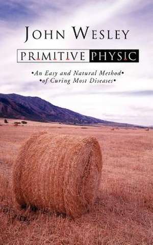 Primitive Physic: An Easy and Natural Method of Curing Most Diseases de John Wesley