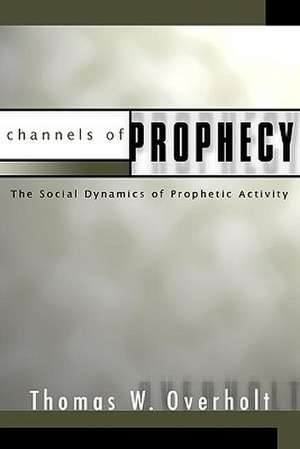 Channels of Prophecy: The Social Dynamics of Prophetic Activity de Thomas W. Overholt