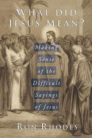 What Did Jesus Mean?: Making Sense of the Difficult Sayings of Jesus de Ron Rhodes