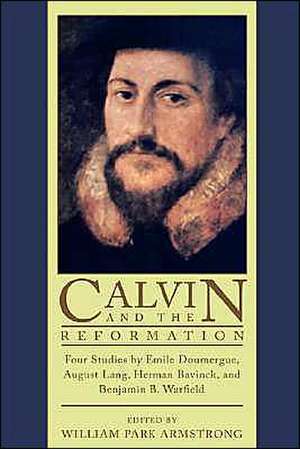 Calvin and the Reformation: Four Studies by Emile Doumergue, August Lang, Herman Bavinck, and Benjamin B. Warfield de Emile Doumergue