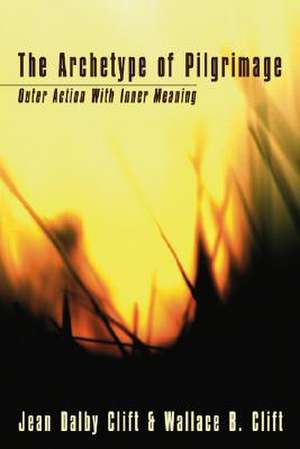 The Archetype of Pilgrimage: Outer Action with Inner Meaning de Jean D. Clift