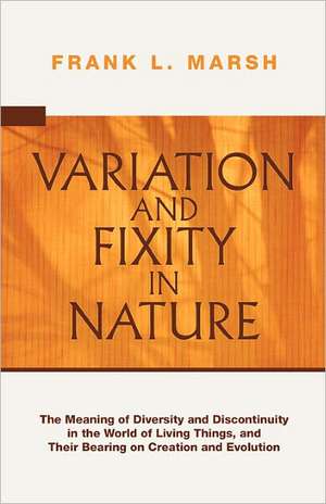 Variation and Fixity in Nature: The Meaning of Diversity and Discontinuity in the World of Living Things, and Their Bearing on Creation and Evolution de Frank L. Marsh