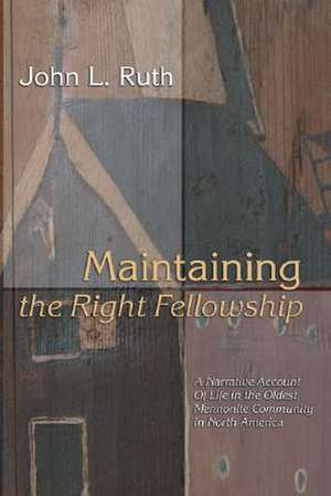 Maintaining the Right Fellowship: A Narrative Account of Life in the Oldest Mennonite Community in North America de John L. Ruth