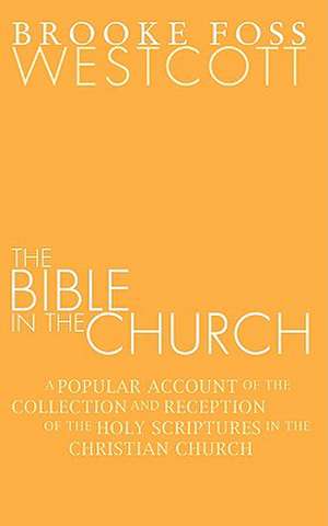 Bible in the Church: A Popular Account of the Collection and Reception of the Holy Scriptures in the Christian Churches de B. F. Westcott