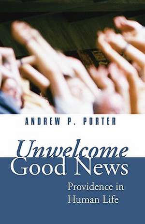 Unwelcome Good News: Providence in Human Life de Andrew P. Porter