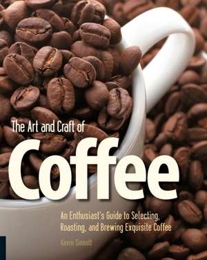 The Art and Craft of Coffee: An Enthusiast's Guide to Selecting, Roasting, and Brewing Exquisite Coffee de Kevin Sinnott