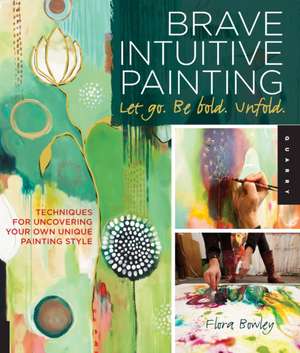 Brave Intuitive Painting-Let Go, Be Bold, Unfold!: Techniques for Uncovering Your Own Unique Painting Style de Flora S. Bowley