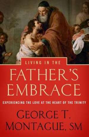 Living in the Father's Embrace: Experiencing the Love at the Heart of the Trinity de George T. Montague