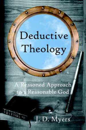 Deductive Theology: A Reasoned Approach to a Reasonable God de J.D. Myers