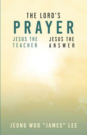 The Lord's Prayer: Jesus the Teacher Jesus the Answer de Jeong Woo James Lee