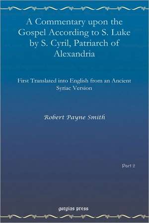 A Commentary Upon the Gospel According to S. Luke by S. Cyril, Patriarch of Alexandria: Tracing a Dilemma in Christian Theology de Robert Payne Smith