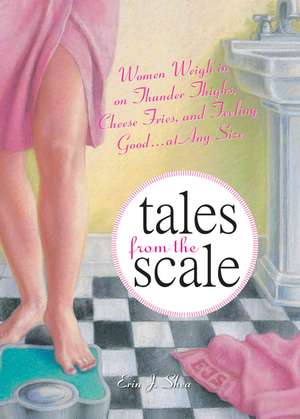 Tales from the Scale: Women Weigh in on Thunder Thighs, Cheese Fries, and Feeling Good...at Any Size de Erin J. Shea