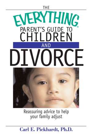 The Everything Parent's Guide to Children and Divorce: Reassuring Advice to Help Your Family Adjust de Carl Pickhardt