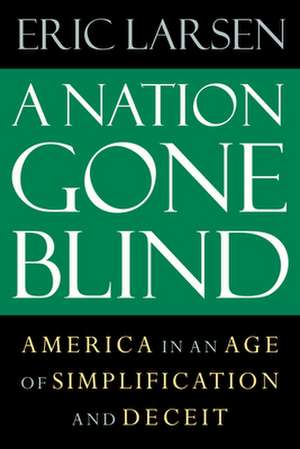 The Nation Gone Blind: America in an Age of Simplification and Deceit de Eric Larsen