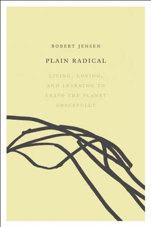 Plain Radical: Living, Loving and Learning to Leave the Planet Gracefully de Robert Jensen