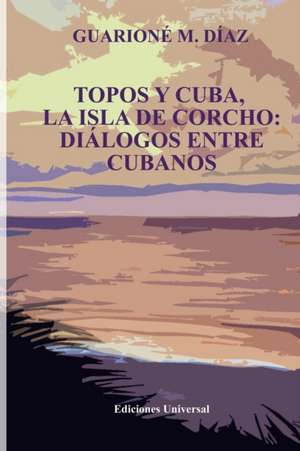 TOPOS Y CUBA, LA ISLA DE CORCHO. DIÁLOGOS ENTRE CUBANOS, de Guarioné M Díaz