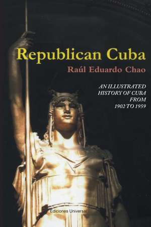 REPUBLICAN CUBA. AN ILLUSTRATED HISTORY OF CUBA FROM 1902 TO 1959 de Raul Eduardo Chao